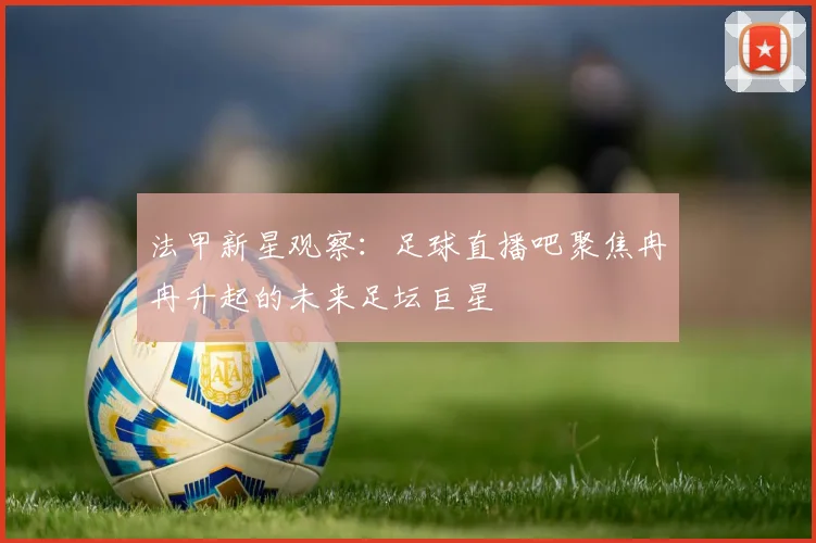 法甲新星观察：足球直播吧聚焦冉冉升起的未来足坛巨星