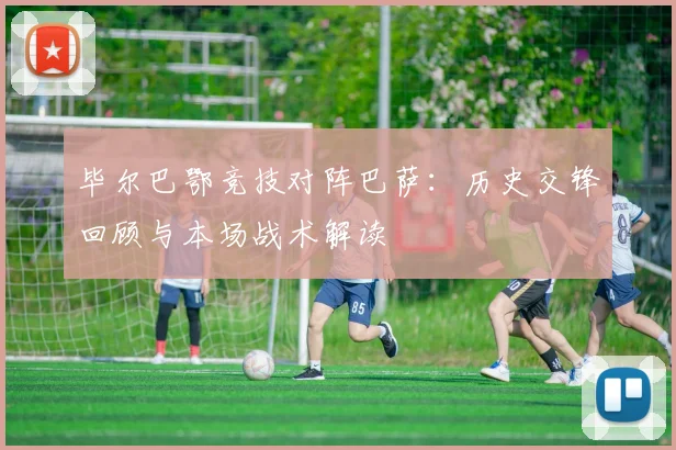毕尔巴鄂竞技对阵巴萨:历史交锋回顾与本场战术解读